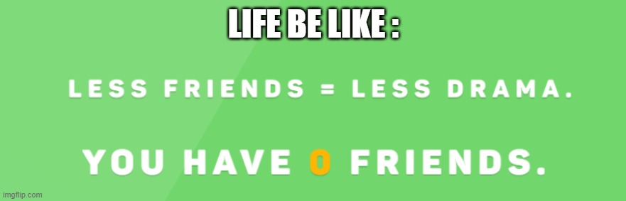 Life. | LIFE BE LIKE : | image tagged in lol,facts,relatable,no friends,minecraft,happy new year | made w/ Imgflip meme maker