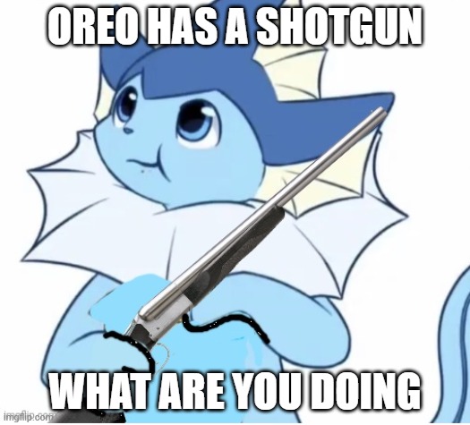 he has no intentions to hurt people he just found it | OREO HAS A SHOTGUN; WHAT ARE YOU DOING | image tagged in vaporeon with gun | made w/ Imgflip meme maker