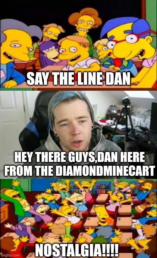 Say the line dantdm | SAY THE LINE DAN; HEY THERE GUYS,DAN HERE FROM THE DIAMONDMINECART; NOSTALGIA!!!! | image tagged in say the line bart simpsons,dantdm | made w/ Imgflip meme maker