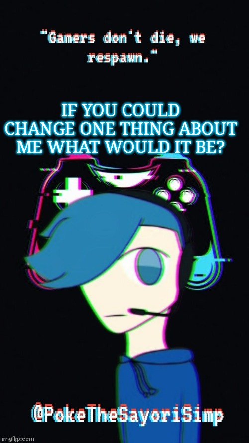 Pokes third gaming temp | IF YOU COULD CHANGE ONE THING ABOUT ME WHAT WOULD IT BE? | image tagged in pokes third gaming temp | made w/ Imgflip meme maker