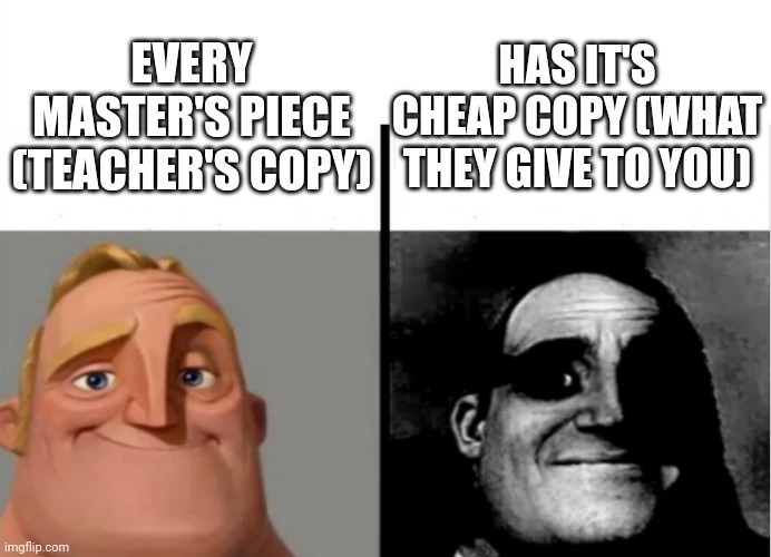 Hehe | HAS IT'S CHEAP COPY (WHAT THEY GIVE TO YOU); EVERY MASTER'S PIECE (TEACHER'S COPY) | image tagged in teacher's copy | made w/ Imgflip meme maker
