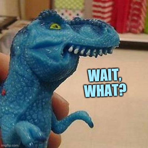 F dinosaur | WAIT, WHAT? | image tagged in f dinosaur | made w/ Imgflip meme maker