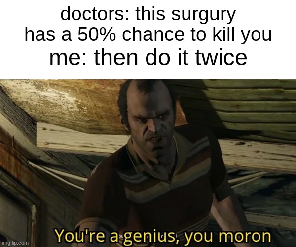 technically doing it again would only raise the cance of death because you would have survuved the first one only to have anothe | doctors: this surgury has a 50% chance to kill you; me: then do it twice | image tagged in memes,funny memes,funny | made w/ Imgflip meme maker