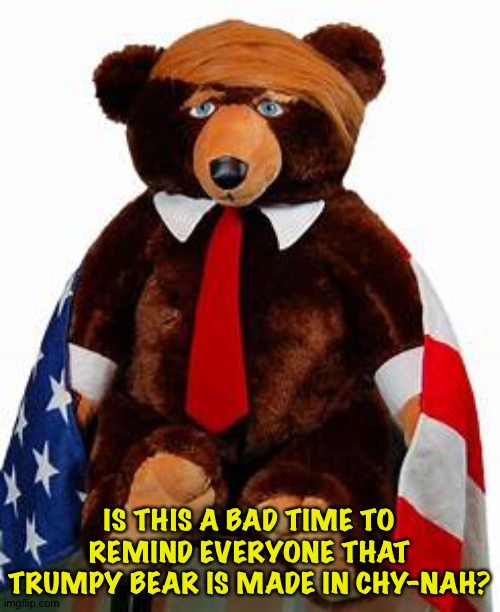 Chy-Nah lives in Republican heads rent-free. | IS THIS A BAD TIME TO REMIND EVERYONE THAT TRUMPY BEAR IS MADE IN CHY-NAH? | image tagged in trumpy bear | made w/ Imgflip meme maker