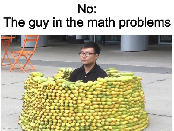 Saw him once lol feeling good | No:
The guy in the math problems | made w/ Imgflip meme maker