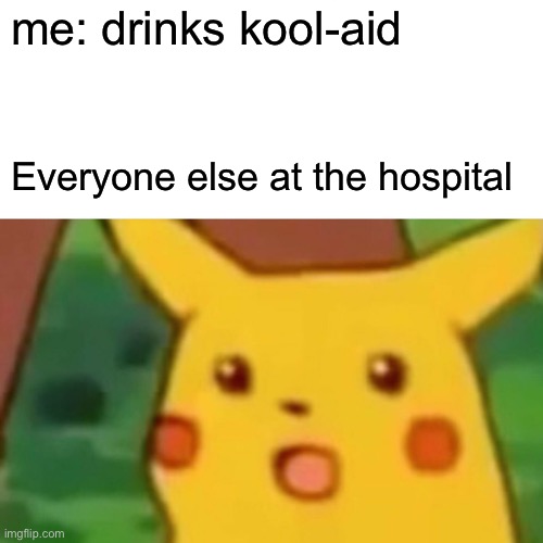 Oh wait | me: drinks kool-aid; Everyone else at the hospital | image tagged in memes,surprised pikachu,cool memes,funny,hi why are you reading tags | made w/ Imgflip meme maker