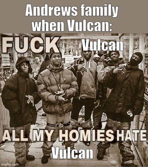 Volcano man is a piece of shit and they all accept it | Andrews family when Vulcan:; Vulcan; Vulcan | image tagged in all my homies hate | made w/ Imgflip meme maker