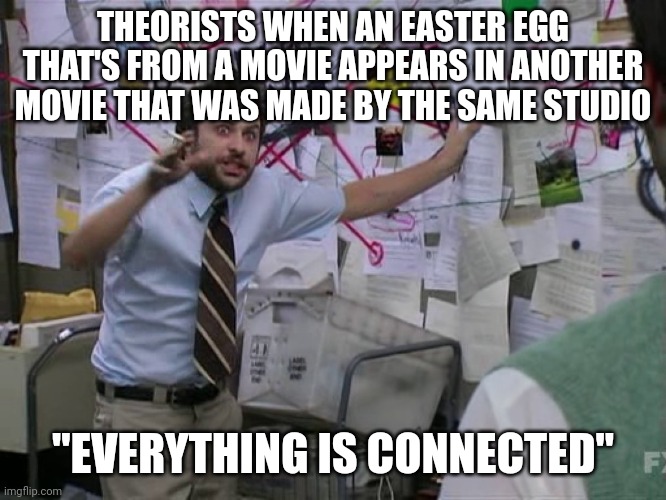Charlie Conspiracy (Always Sunny in Philidelphia) | THEORISTS WHEN AN EASTER EGG THAT'S FROM A MOVIE APPEARS IN ANOTHER MOVIE THAT WAS MADE BY THE SAME STUDIO; "EVERYTHING IS CONNECTED" | image tagged in charlie conspiracy always sunny in philidelphia | made w/ Imgflip meme maker