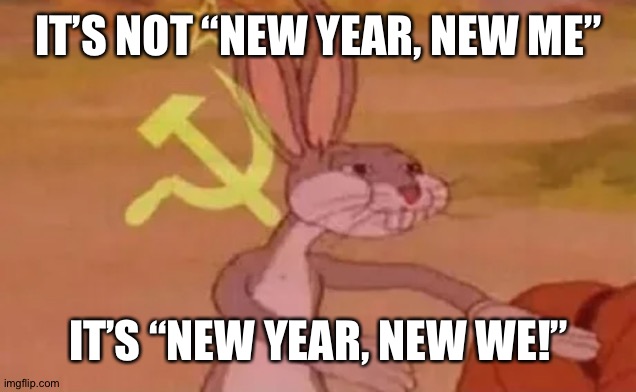 THERE’S ONLY US! | IT’S NOT “NEW YEAR, NEW ME”; IT’S “NEW YEAR, NEW WE!” | image tagged in bugs bunny communist | made w/ Imgflip meme maker