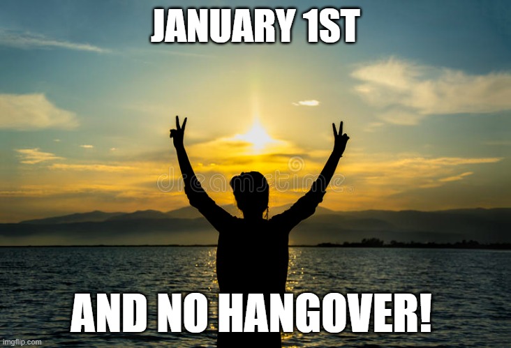 Happy New Year | JANUARY 1ST; AND NO HANGOVER! | image tagged in hangover,drunk,happy new year,new years eve,new years | made w/ Imgflip meme maker