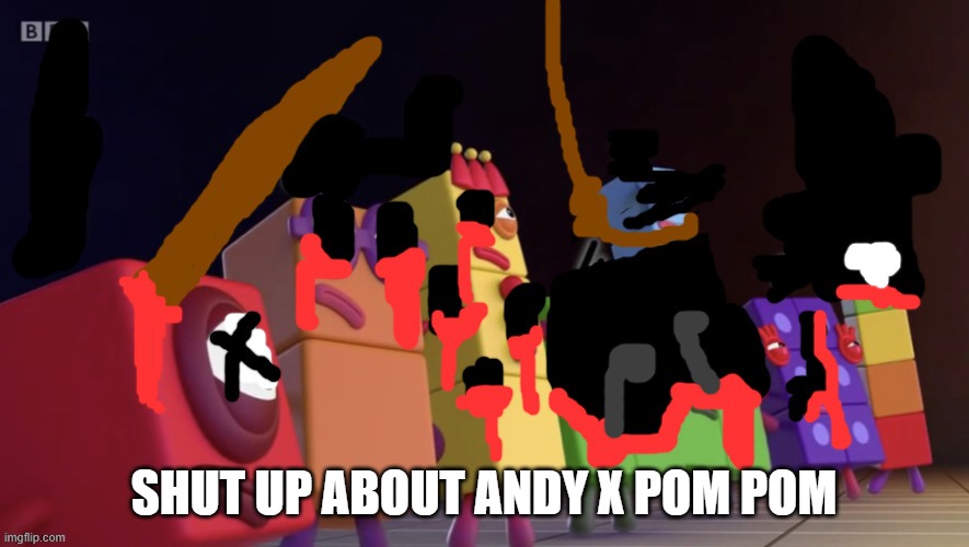 Numberblocks army is dead | SHUT UP ABOUT ANDY X POM POM | image tagged in numberblocks army is dead | made w/ Imgflip meme maker