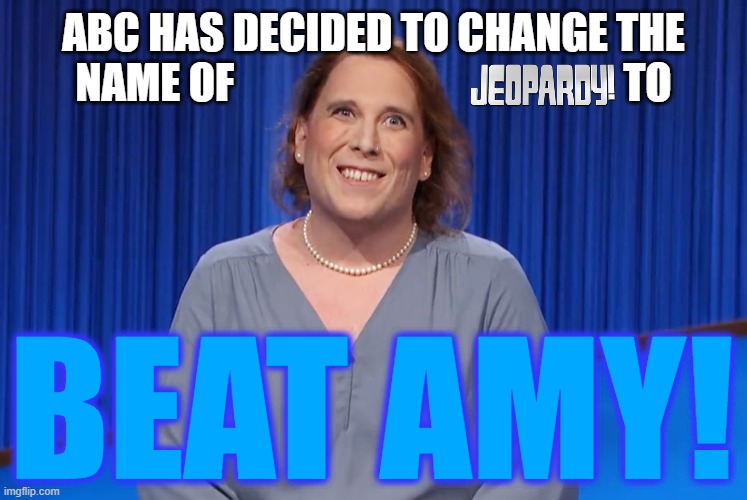 Let's....play....BEAT AMY! |  ABC HAS DECIDED TO CHANGE THE
NAME OF                                              TO; BEAT AMY! | image tagged in jeopardy,amy schneider,memes | made w/ Imgflip meme maker