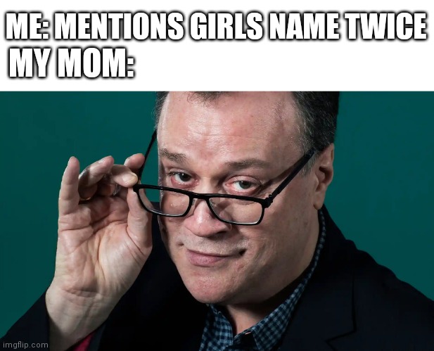 The Davies | MY MOM:; ME: MENTIONS GIRLS NAME TWICE | image tagged in the davies | made w/ Imgflip meme maker