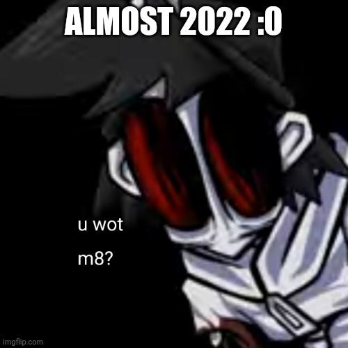 u wot m8 gold | ALMOST 2022 :0 | image tagged in u wot m8 gold | made w/ Imgflip meme maker