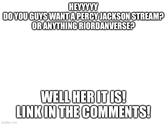 PLS join | HEYYYYY
DO YOU GUYS WANT A PERCY JACKSON STREAM?
OR ANYTHING RIORDANVERSE? WELL HER IT IS! LINK IN THE COMMENTS! | image tagged in blank white template | made w/ Imgflip meme maker