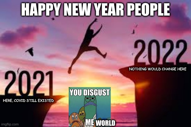 Happy new year but nothing would change | HAPPY NEW YEAR PEOPLE; NOTHING WOULD CHANGE HERE; HERE, COVID STILL EXISTED; WORLD | image tagged in happy new year,2022,nothing,changed | made w/ Imgflip meme maker