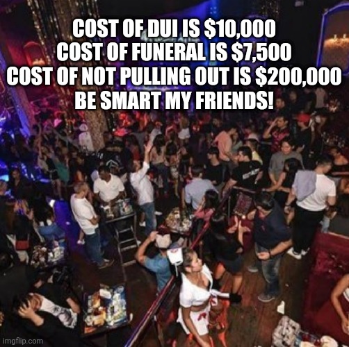 COST OF DUI IS $10,000
COST OF FUNERAL IS $7,500
COST OF NOT PULLING OUT IS $200,000

BE SMART MY FRIENDS! | image tagged in new years | made w/ Imgflip meme maker