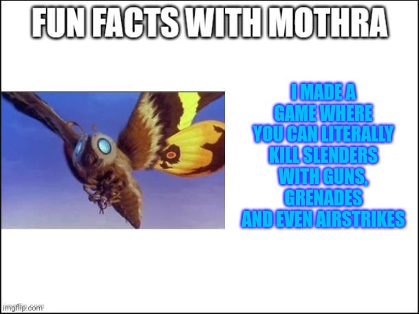 Because yes |  I MADE A GAME WHERE YOU CAN LITERALLY KILL SLENDERS WITH GUNS, GRENADES AND EVEN AIRSTRIKES | image tagged in fun facts with mothra | made w/ Imgflip meme maker