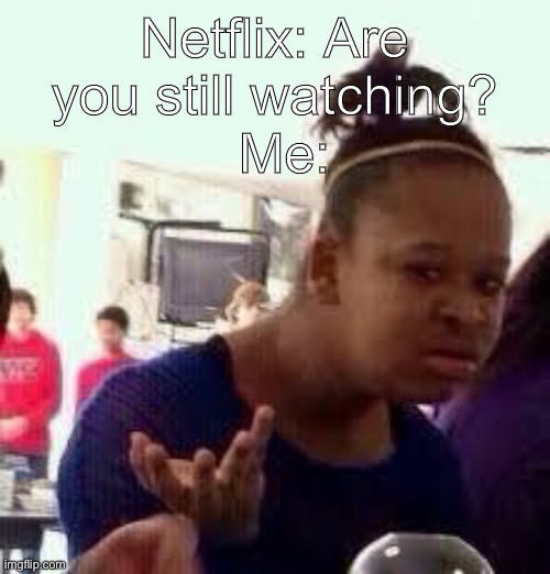Like bruh | Netflix: Are you still watching? Me: | image tagged in bruh | made w/ Imgflip meme maker