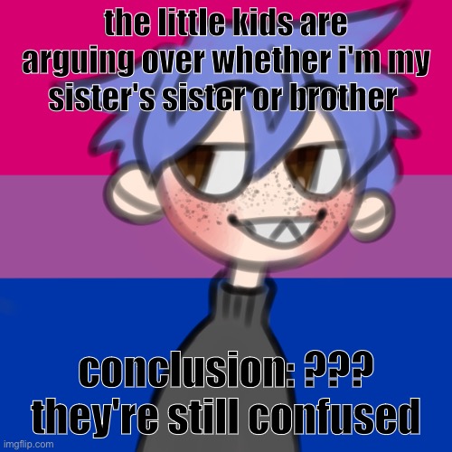 this is amazing | the little kids are arguing over whether i'm my sister's sister or brother; conclusion: ??? they're still confused | image tagged in i wanna be 10 feet tall | made w/ Imgflip meme maker