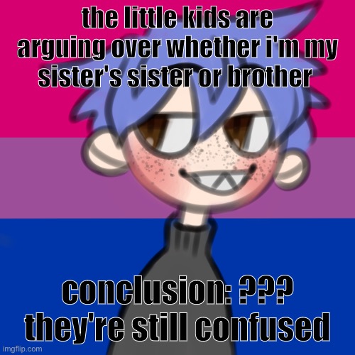 hehe | the little kids are arguing over whether i'm my sister's sister or brother; conclusion: ??? they're still confused | image tagged in i wanna be 10 feet tall | made w/ Imgflip meme maker