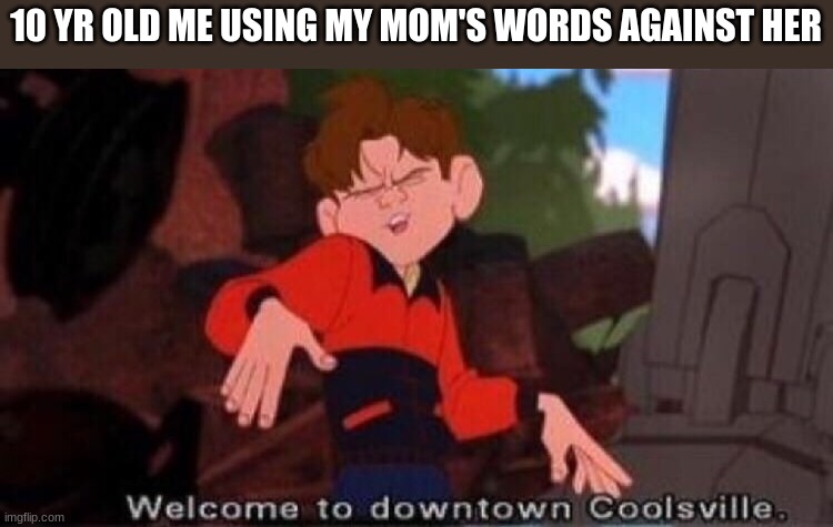 tantrum boi | 10 YR OLD ME USING MY MOM'S WORDS AGAINST HER | image tagged in welcome to downtown coolsville,mom,tantrum | made w/ Imgflip meme maker
