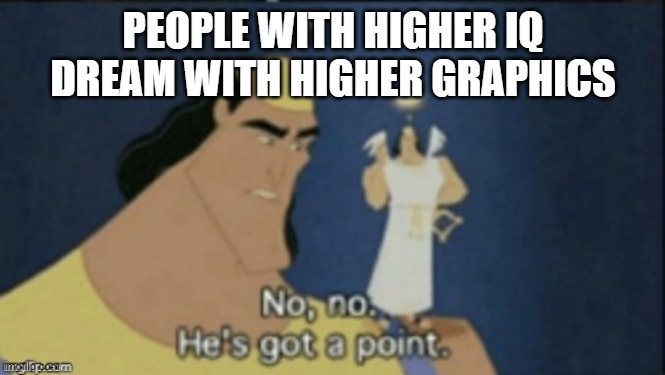 high IQ  = high graphics dreas | PEOPLE WITH HIGHER IQ DREAM WITH HIGHER GRAPHICS | image tagged in no no hes got a point | made w/ Imgflip meme maker