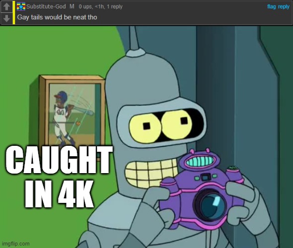 CAUGHT IN 4K | image tagged in bender neat | made w/ Imgflip meme maker