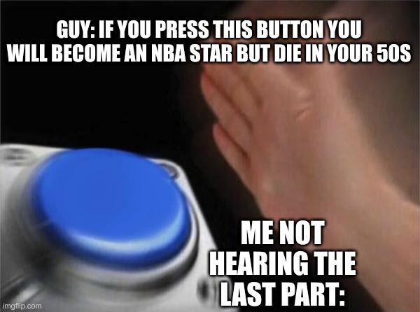 lol | GUY: IF YOU PRESS THIS BUTTON YOU WILL BECOME AN NBA STAR BUT DIE IN YOUR 50S; ME NOT HEARING THE LAST PART: | image tagged in memes,blank nut button | made w/ Imgflip meme maker