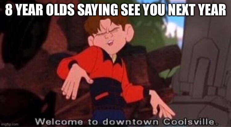Welcome to Downtown Coolsville |  8 YEAR OLDS SAYING SEE YOU NEXT YEAR | image tagged in welcome to downtown coolsville | made w/ Imgflip meme maker