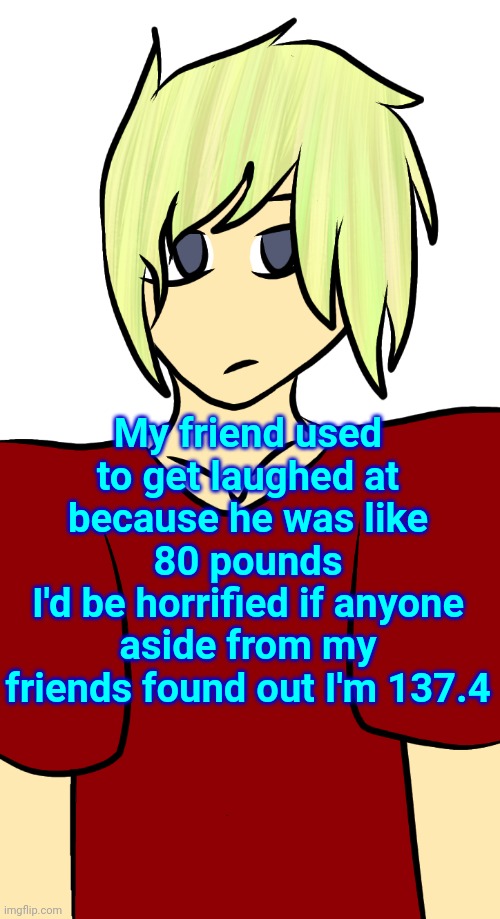 Blonde mf | My friend used to get laughed at because he was like 80 pounds
I'd be horrified if anyone aside from my friends found out I'm 137.4 | image tagged in blonde mf | made w/ Imgflip meme maker