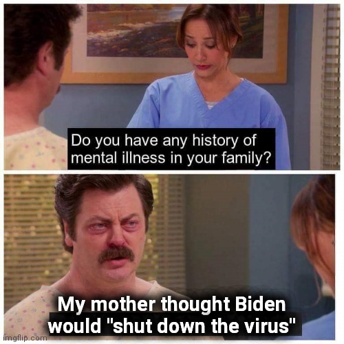 Do you have any history of mental ilness in your family? | My mother thought Biden would "shut down the virus" | image tagged in do you have any history of mental ilness in your family,joe biden,shut down the virus,no federal solution,coronavirus,covid-19 | made w/ Imgflip meme maker