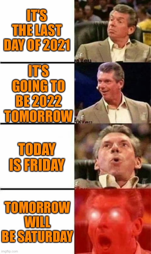 Mr McMahon | IT’S THE LAST DAY OF 2021; IT’S GOING TO BE 2022 TOMORROW; TODAY IS FRIDAY; TOMORROW WILL BE SATURDAY | image tagged in mr mcmahon | made w/ Imgflip meme maker