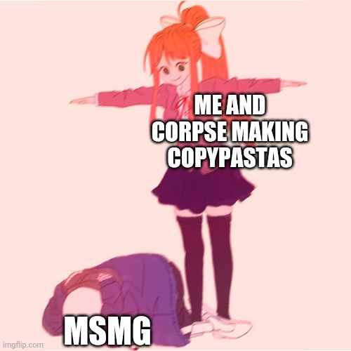 Monika t-posing on Sans | ME AND CORPSE MAKING COPYPASTAS; MSMG | image tagged in monika t-posing on sans | made w/ Imgflip meme maker