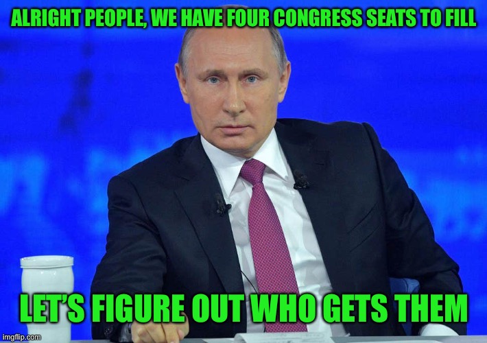Putin has a question |  ALRIGHT PEOPLE, WE HAVE FOUR CONGRESS SEATS TO FILL; LET’S FIGURE OUT WHO GETS THEM | image tagged in putin has a question | made w/ Imgflip meme maker