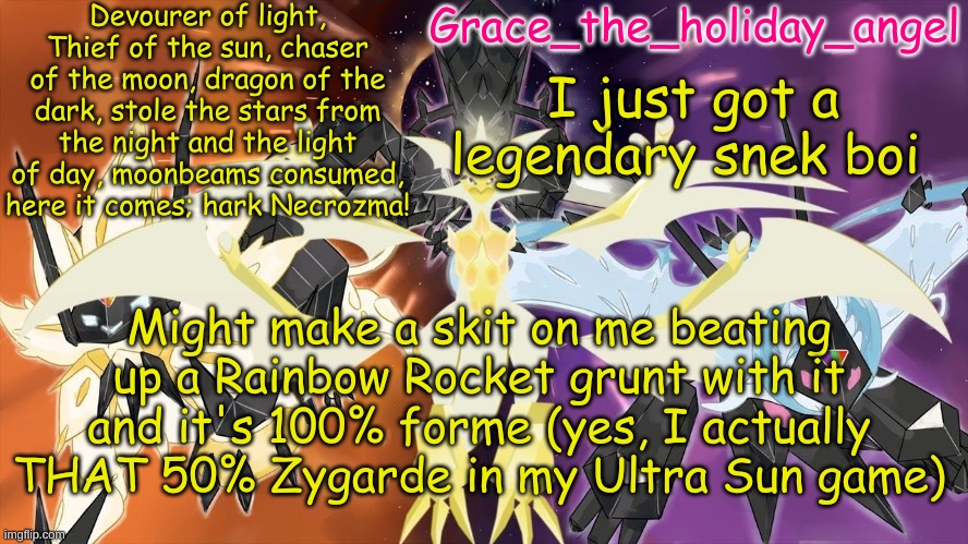 Legendary Snek | I just got a legendary snek boi; Might make a skit on me beating up a Rainbow Rocket grunt with it and it's 100% forme (yes, I actually THAT 50% Zygarde in my Ultra Sun game) | image tagged in grace's ultra template | made w/ Imgflip meme maker