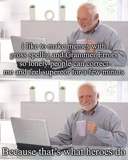 Hide the Pain Harold |  i like to make memes with gross spellig and Grammer Errors so lonely people can correct me and feel supereor for a few minuts; Because that’s what heroes do | image tagged in memes,hide the pain harold,bad grammar and spelling memes | made w/ Imgflip meme maker