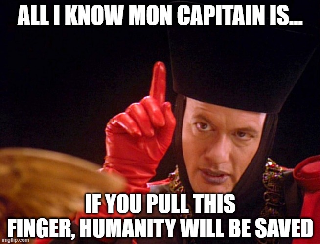 Q Gas |  ALL I KNOW MON CAPITAIN IS... IF YOU PULL THIS FINGER, HUMANITY WILL BE SAVED | image tagged in q as judge | made w/ Imgflip meme maker