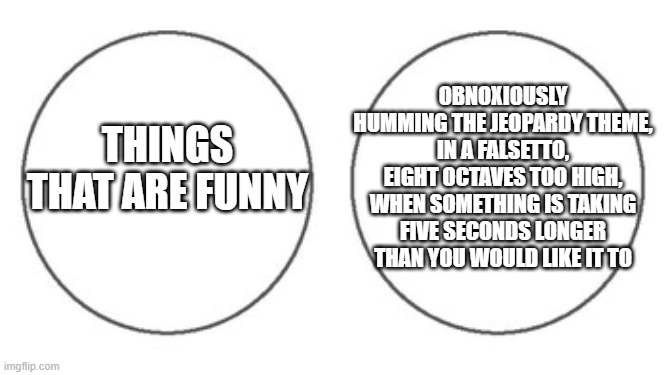 Two mutual exclusives | OBNOXIOUSLY HUMMING THE JEOPARDY THEME, IN A FALSETTO, EIGHT OCTAVES TOO HIGH, WHEN SOMETHING IS TAKING FIVE SECONDS LONGER THAN YOU WOULD LIKE IT TO; THINGS THAT ARE FUNNY | image tagged in non overlapping venn diagram | made w/ Imgflip meme maker