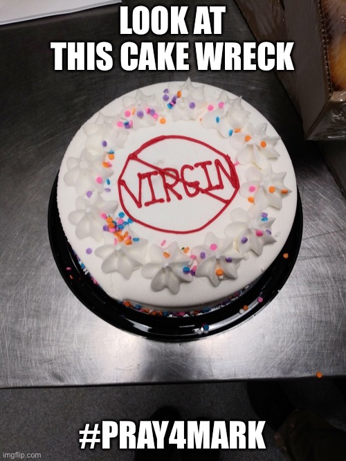 Pray4Mark | LOOK AT THIS CAKE WRECK; #PRAY4MARK | image tagged in memes | made w/ Imgflip meme maker