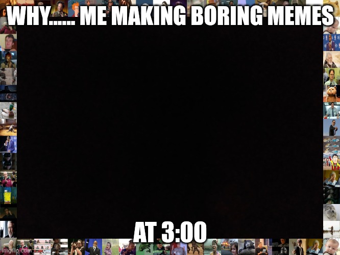 Why | WHY...... ME MAKING BORING MEMES; AT 3:00 | image tagged in memes,funny memes,300 | made w/ Imgflip meme maker