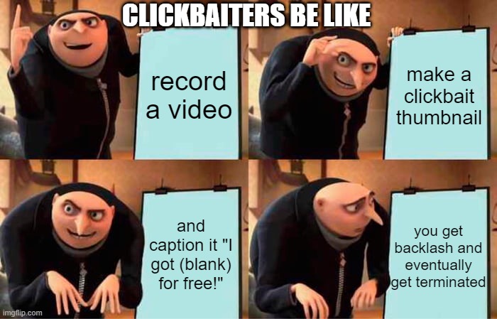 clickbaiters are terrible | CLICKBAITERS BE LIKE; record a video; make a clickbait thumbnail; and caption it "I got (blank) for free!"; you get backlash and eventually get terminated | image tagged in memes,gru's plan | made w/ Imgflip meme maker