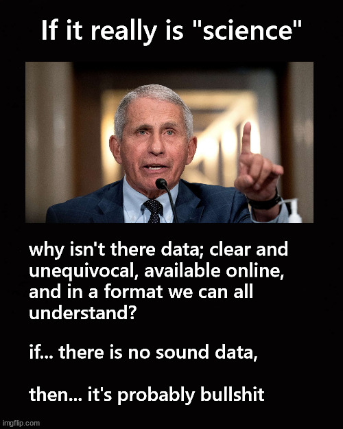 If it really is "Science" ... | If it really is "science"; why isn't there data; clear and 
unequivocal, available online, 
and in a format we can all 
understand? if... there is no sound data, 
 
then... it's probably bullshit | image tagged in covid,fauci | made w/ Imgflip meme maker