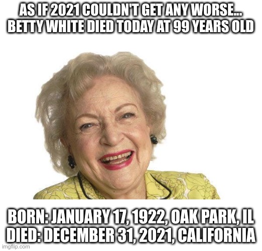 Now I'm really upset..... | AS IF 2021 COULDN'T GET ANY WORSE... BETTY WHITE DIED TODAY AT 99 YEARS OLD; BORN: JANUARY 17, 1922, OAK PARK, IL
DIED: DECEMBER 31, 2021, CALIFORNIA | image tagged in betty white | made w/ Imgflip meme maker