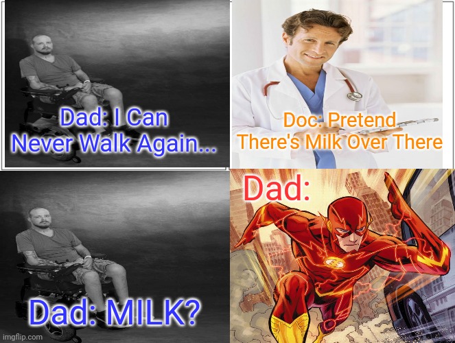 Pretend there's milk over there | Dad: I Can Never Walk Again... Doc: Pretend There's Milk Over There; Dad:; Dad: MILK? | image tagged in dad,milk,the flash,doctor,dokter | made w/ Imgflip meme maker