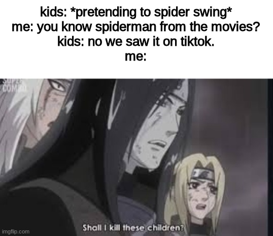 yes. | kids: *pretending to spider swing*
me: you know spiderman from the movies?
kids: no we saw it on tiktok.
me: | image tagged in orochimaru | made w/ Imgflip meme maker