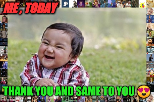 Evil Toddler | ME , TODAY; THANK YOU AND SAME TO YOU 😍 | image tagged in memes,evil toddler | made w/ Imgflip meme maker