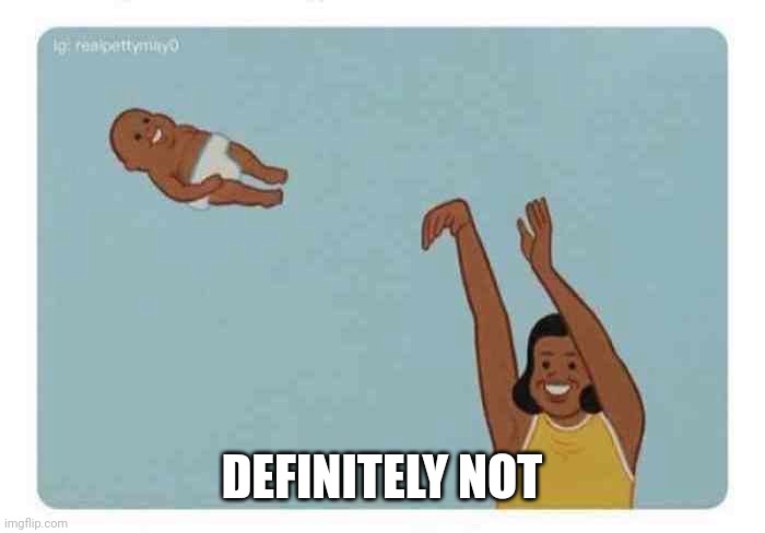 mom throwing baby | DEFINITELY NOT | image tagged in mom throwing baby | made w/ Imgflip meme maker