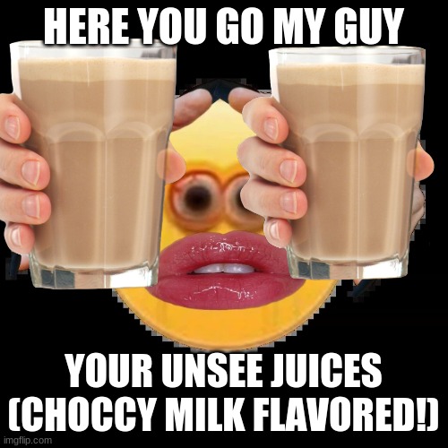 HERE YOU GO MY GUY YOUR UNSEE JUICES (CHOCCY MILK FLAVORED!) | made w/ Imgflip meme maker