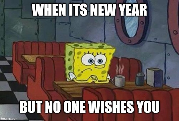 ... | WHEN ITS NEW YEAR; BUT NO ONE WISHES YOU | image tagged in spongebob coffee | made w/ Imgflip meme maker